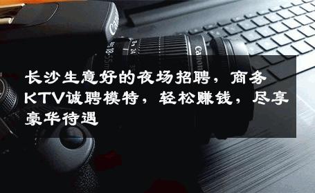 长沙生意好的夜场招聘，商务KTV诚聘模特，轻松赚钱，尽享豪华待遇
