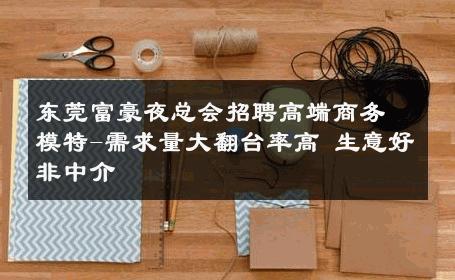 东莞富豪夜总会招聘高端商务模特-需求量大翻台率高 生意好非中介