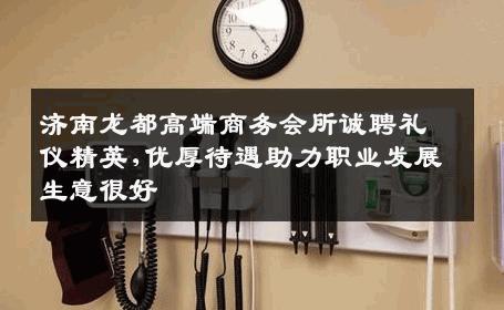 济南龙都高端商务会所诚聘礼仪精英,优厚待遇助力职业发展生意很好