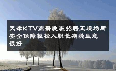 天津KTV高薪晚班招聘正规场所安全保障轻松入职长期稳生意很好