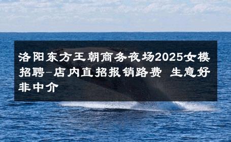洛阳东方王朝商务夜场2025女模招聘-店内直招报销路费 生意好非中介
