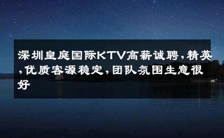 深圳皇庭国际KTV高薪诚聘,精英,优质客源稳定,团队氛围生意很好