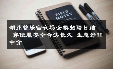 湖州锦乐宫夜场女模招聘日结-穿便服安全合法长久 生意好非中介