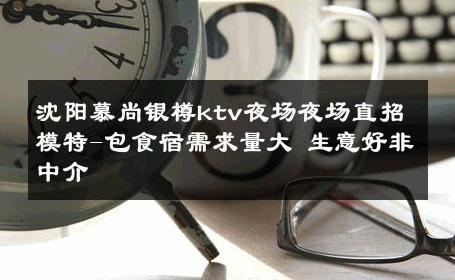 沈阳慕尚银樽ktv夜场夜场直招模特-包食宿需求量大 生意好非中介