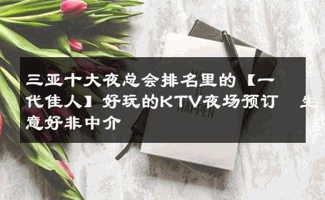 三亚十大夜总会排名里的【一代佳人】好玩的KTV夜场预订  生意好非中介