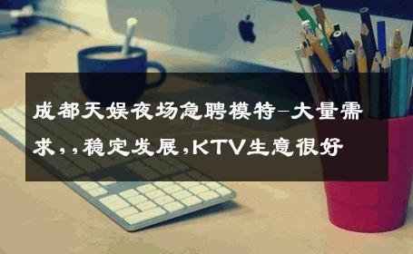 成都天娱夜场急聘模特-大量需求,,稳定发展,KTV生意很好