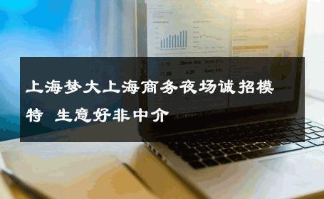 上海梦大上海商务夜场诚招模特 生意好非中介