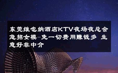 东莞维也纳酒店KTV夜场夜总会急招女模-免一切费用赚钱多 生意好非中介