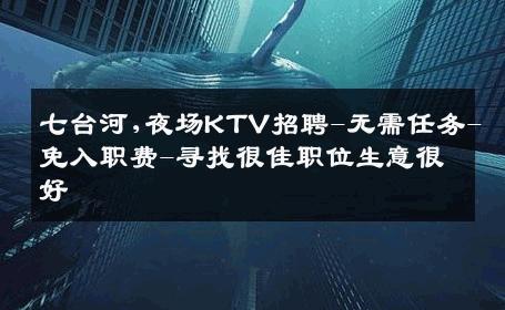 七台河,夜场KTV招聘-无需任务-免入职费-寻找很佳职位生意很好