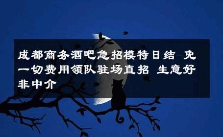 成都商务酒吧急招模特日结-免一切费用领队驻场直招 生意好非中介