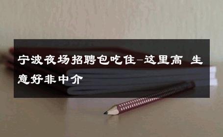 宁波夜场招聘包吃住-这里高 生意好非中介