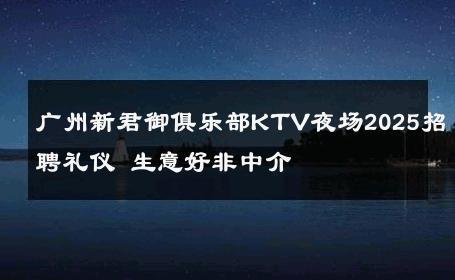 广州新君御俱乐部KTV夜场2025招聘礼仪 生意好非中介