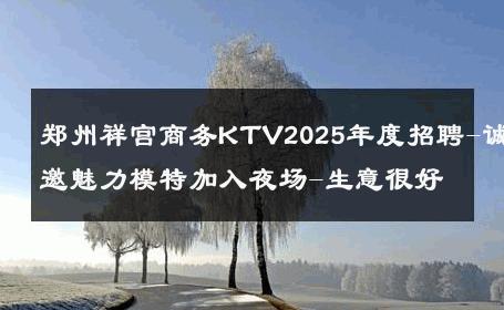 郑州祥宫商务KTV2025年度招聘-诚邀魅力模特加入夜场-生意很好