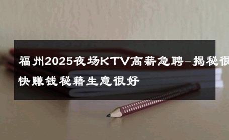福州2025夜场KTV高薪急聘-揭秘很快赚钱秘籍生意很好
