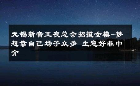 无锡新音王夜总会招揽女模-梦想靠自己场子众多 生意好非中介