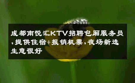 成都南悦汇KTV招聘包厢服务员,提供住宿+报销机票,夜场新选生意很好