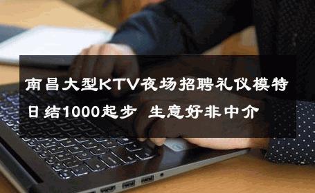 南昌大型KTV夜场招聘礼仪模特日结1000起步 生意好非中介