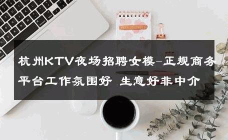 杭州KTV夜场招聘女模-正规商务平台工作氛围好 生意好非中介