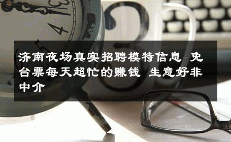 济南夜场真实招聘模特信息-免台票每天超忙的赚钱 生意好非中介