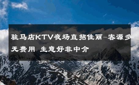 驻马店KTV夜场直招佳丽-客源多无费用 生意好非中介