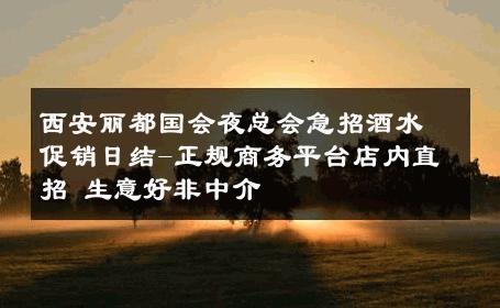 西安丽都国会夜总会急招酒水促销日结-正规商务平台店内直招 生意好非中介