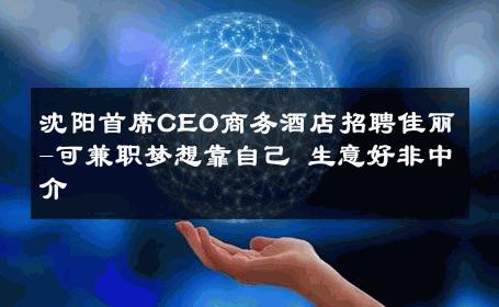沈阳首席CEO商务酒店招聘佳丽-可兼职梦想靠自己 生意好非中介