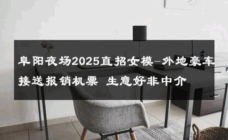 阜阳夜场2025直招女模-外地豪车接送报销机票 生意好非中介