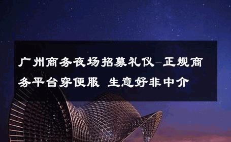广州商务夜场招募礼仪-正规商务平台穿便服 生意好非中介