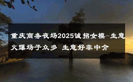 重庆商务夜场2025诚招女模-生意火爆场子众多 生意好非中介