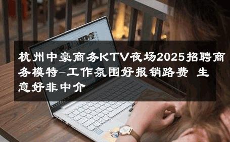 杭州中豪商务KTV夜场2025招聘商务模特-工作氛围好报销路费 生意好非中介