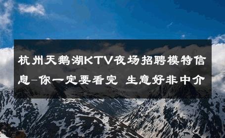 杭州天鹅湖KTV夜场招聘模特信息-你一定要看完 生意好非中介