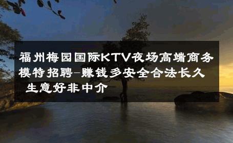 福州梅园国际KTV夜场高端商务模特招聘-赚钱多安全合法长久 生意好非中介