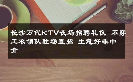 长沙万代KTV夜场招聘礼仪-不穿工衣领队驻场直招 生意好非中介