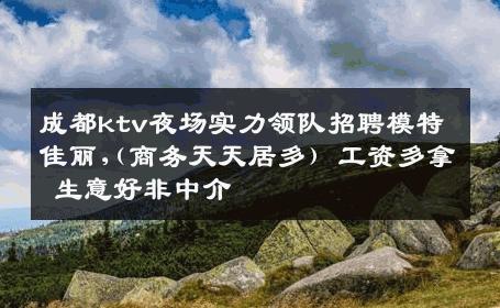 成都ktv夜场实力领队招聘模特佳丽,(商务天天居多) 工资多拿 生意好非中介