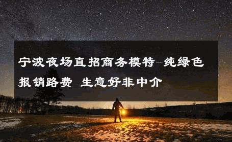 宁波夜场直招商务模特-纯绿色报销路费 生意好非中介