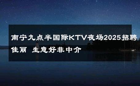 南宁九点半国际KTV夜场2025招聘佳丽 生意好非中介