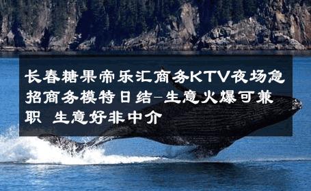 长春糖果帝乐汇商务KTV夜场急招商务模特日结-生意火爆可兼职 生意好非中介