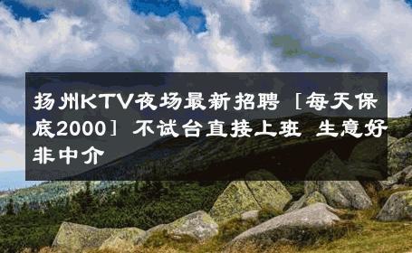 扬州KTV夜场最新招聘［每天保底2000］不试台直接上班 生意好非中介