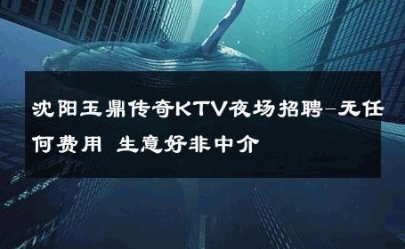 沈阳玉鼎传奇KTV夜场招聘-无任何费用 生意好非中介
