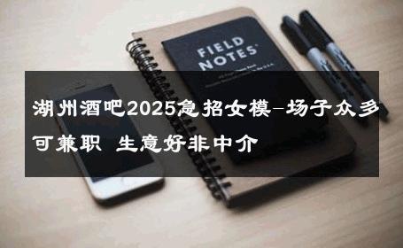 湖州酒吧2025急招女模-场子众多可兼职 生意好非中介