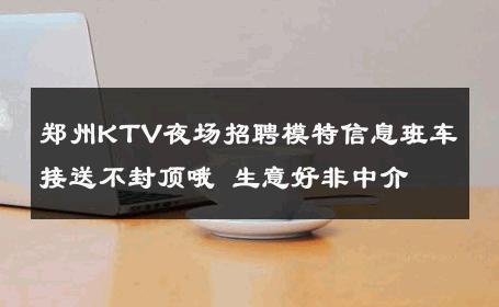 郑州KTV夜场招聘模特信息班车接送不封顶哦 生意好非中介