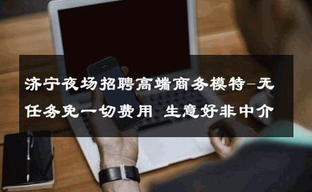 济宁夜场招聘高端商务模特-无任务免一切费用 生意好非中介
