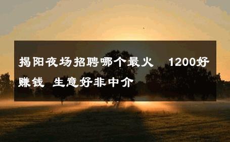 揭阳夜场招聘哪个最火﹢1200好赚钱 生意好非中介