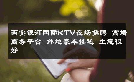 西安银河国际KTV夜场招聘-高端商务平台-外地豪车接送-生意很好
