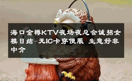 海口金樽KTV夜场夜总会诚招女模日结-无IC卡穿便服 生意好非中介