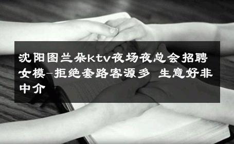 沈阳图兰朵ktv夜场夜总会招聘女模-拒绝套路客源多 生意好非中介