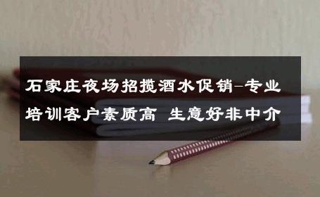石家庄夜场招揽酒水促销-专业培训客户素质高 生意好非中介