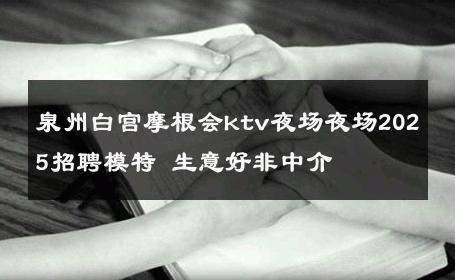 泉州白宫摩根会ktv夜场夜场2025招聘模特 生意好非中介