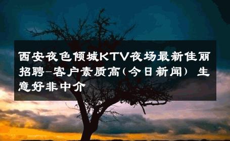 西安夜色倾城KTV夜场最新佳丽招聘-客户素质高(今日新闻) 生意好非中介