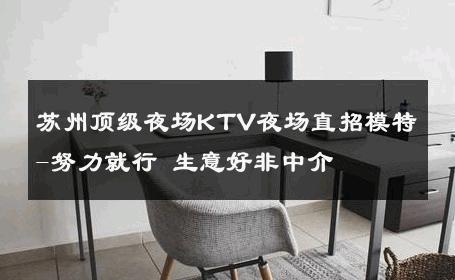 苏州顶级夜场KTV夜场直招模特-努力就行 生意好非中介
